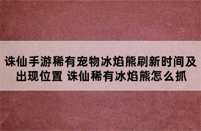 诛仙手游稀有宠物冰焰熊刷新时间及出现位置 诛仙稀有冰焰熊怎么抓